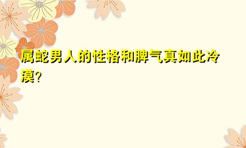 属蛇男人的性格和脾气真如此冷漠？