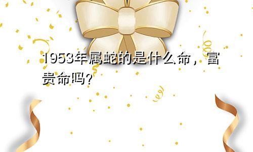 1953年属蛇的是什么命，富贵命吗？