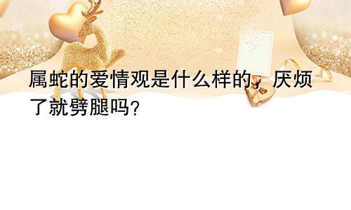 属蛇的爱情观是什么样的，厌烦了就劈腿吗？