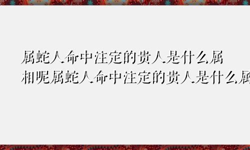 属蛇人命中注定的贵人是什么属相呢属蛇人命中注定的贵人是什么属相的人