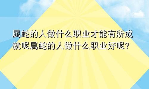 属蛇的人做什么职业才能有所成就呢属蛇的人做什么职业好呢?