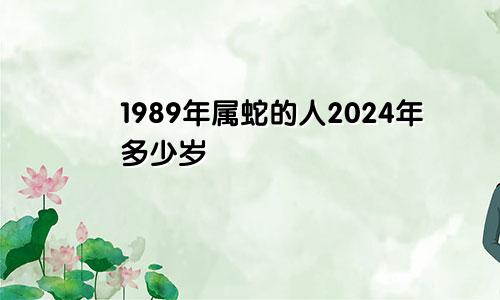 1989年属蛇的人2024年多少岁