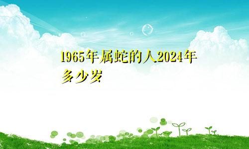 1965年属蛇的人2024年多少岁