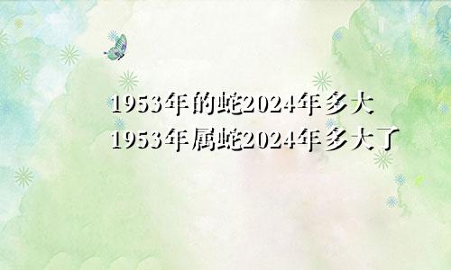 1953年的蛇2024年多大1953年属蛇2024年多大了