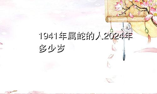 1941年属蛇的人2024年多少岁