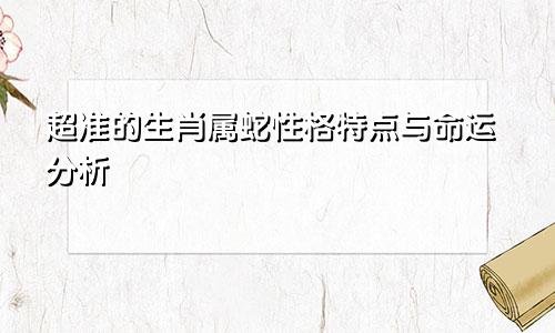 超准的生肖属蛇性格特点与命运分析