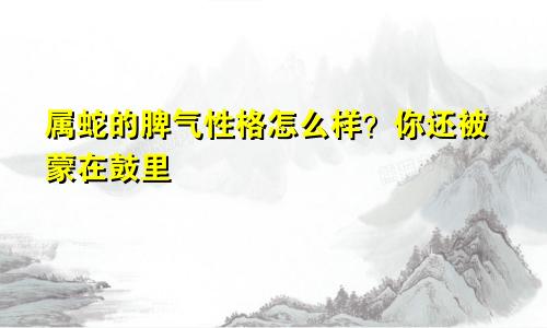 属蛇的脾气性格怎么样？你还被蒙在鼓里