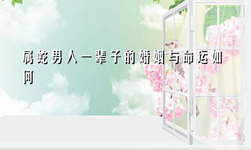 属蛇男人一辈子的婚姻与命运如何