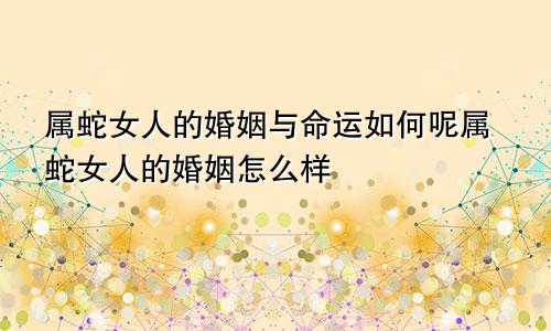 属蛇女人的婚姻与命运如何呢属蛇女人的婚姻怎么样