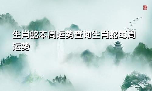 生肖蛇本周运势查询生肖蛇每周运势
