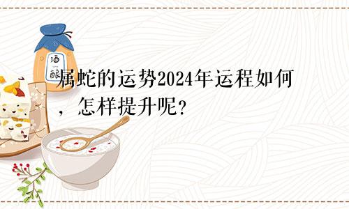 属蛇的运势2024年运程如何，怎样提升呢？