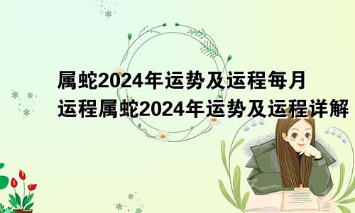 属蛇2024年运势及运程每月运程属蛇2024年运势及运程详解