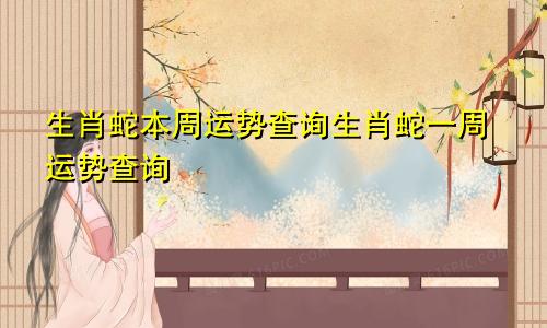 生肖蛇本周运势查询生肖蛇一周运势查询