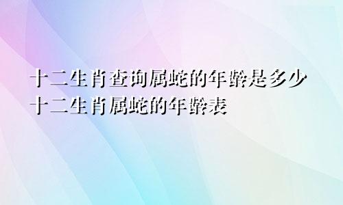 十二生肖查询属蛇的年龄是多少十二生肖属蛇的年龄表