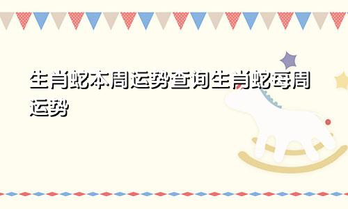 生肖蛇本周运势查询生肖蛇每周运势