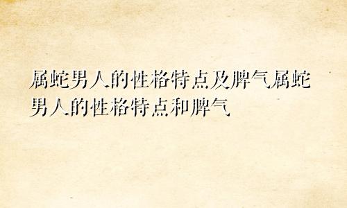 属蛇男人的性格特点及脾气属蛇男人的性格特点和脾气