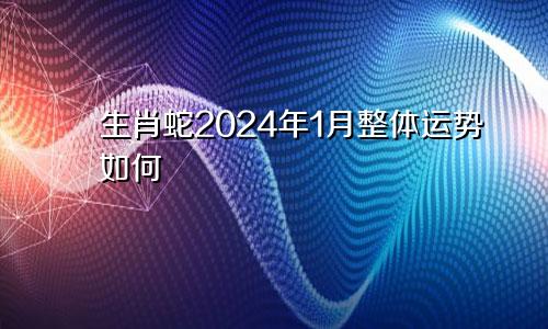 生肖蛇2024年1月整体运势如何