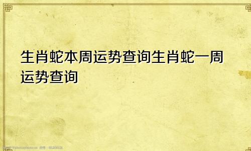 生肖蛇本周运势查询生肖蛇一周运势查询