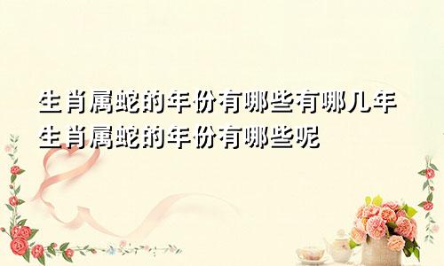 生肖属蛇的年份有哪些有哪几年生肖属蛇的年份有哪些呢