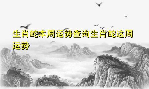 生肖蛇本周运势查询生肖蛇这周运势