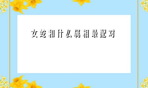 女蛇和什么属相最配对