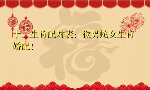 十二生肖配对表：猴男蛇女生肖婚配！