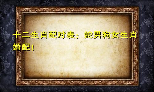 十二生肖配对表：蛇男狗女生肖婚配！