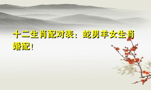 十二生肖配对表：蛇男羊女生肖婚配！