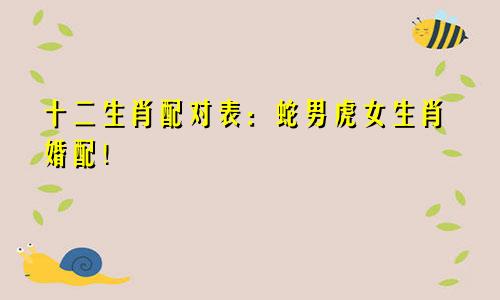 十二生肖配对表：蛇男虎女生肖婚配！