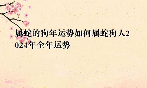 属蛇的狗年运势如何属蛇狗人2024年全年运势