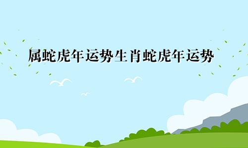 属蛇虎年运势生肖蛇虎年运势