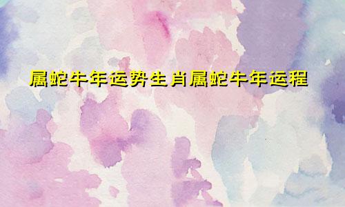 属蛇牛年运势生肖属蛇牛年运程