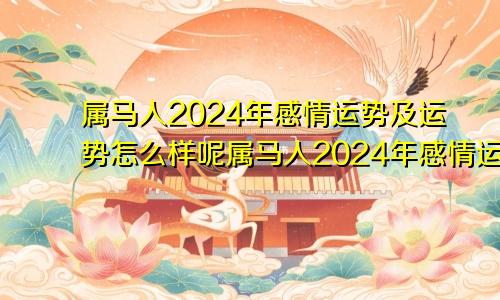 属马人2024年感情运势及运势怎么样呢属马人2024年感情运势及运势怎么样呀
