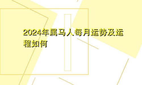 2024年属马人每月运势及运程如何