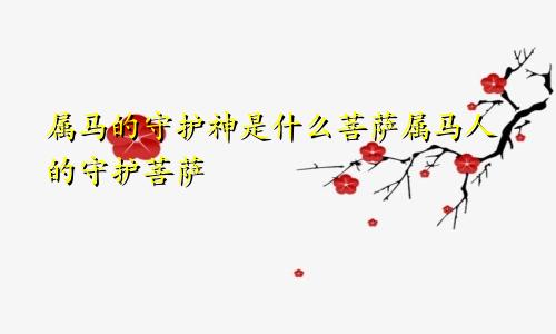 属马的守护神是什么菩萨属马人的守护菩萨