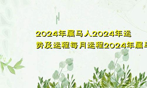 2024年属马人2024年运势及运程每月运程2024年属马2024年运势及运程详解