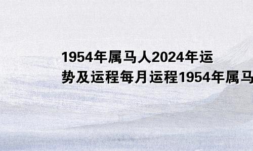 1954年属马人2024年运势及运程每月运程1954年属马人2024年运势及运程五月初五