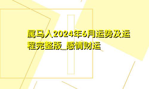 属马人2024年6月运势及运程完整版_感情财运