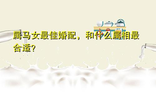 属马女最佳婚配，和什么属相最合适？