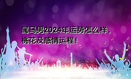属马男2024年运势怎么样，桃花及感情运程！