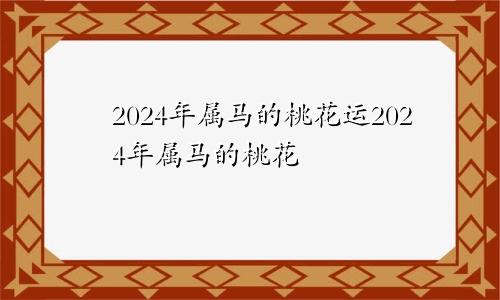 2024年属马的桃花运2024年属马的桃花