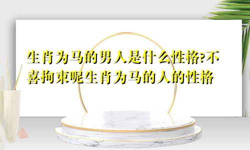 生肖为马的男人是什么性格?不喜拘束呢生肖为马的人的性格