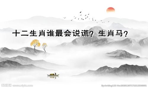 十二生肖谁最会说谎？生肖马？
