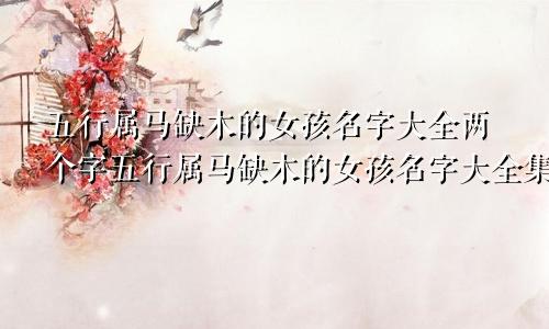 五行属马缺木的女孩名字大全两个字五行属马缺木的女孩名字大全集