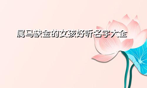 属马缺金的女孩好听名字大全