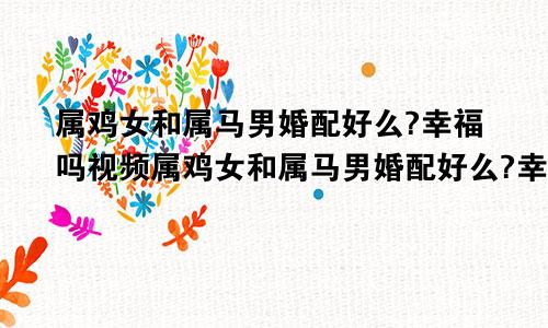 属鸡女和属马男婚配好么?幸福吗视频属鸡女和属马男婚配好么?幸福吗