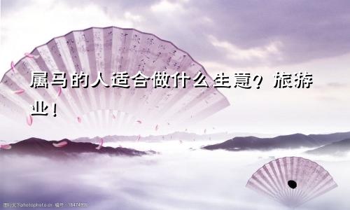 属马的人适合做什么生意？旅游业！