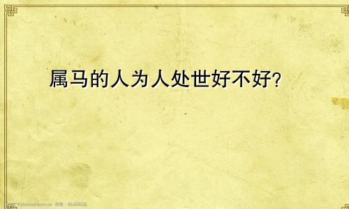 属马的人为人处世好不好？