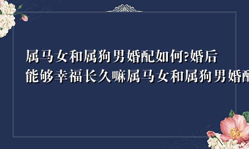 属马女和属狗男婚配如何?婚后能够幸福长久嘛属马女和属狗男婚配怎么样