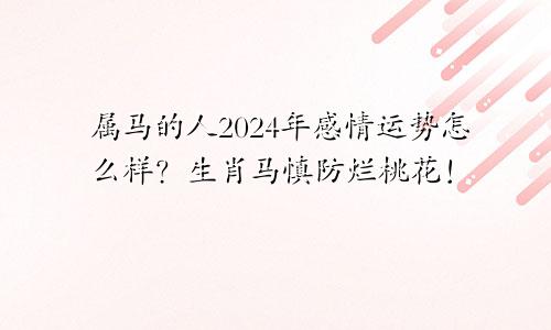属马的人2024年感情运势怎么样？生肖马慎防烂桃花！